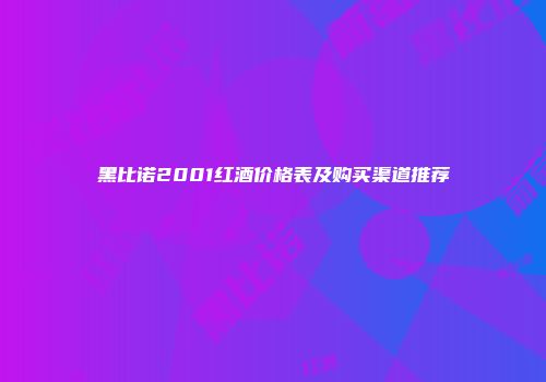 黑比诺2001红酒价格表及购买渠道推荐
