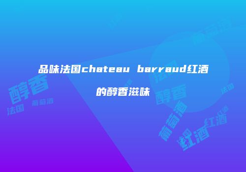 品味法国chateau barraud红酒的醇香滋味