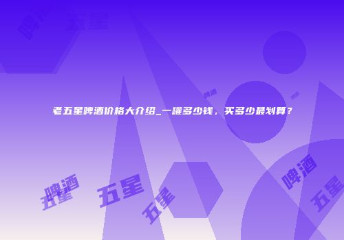 老五星啤酒价格大介绍_一罐多少钱，买多少最划算？