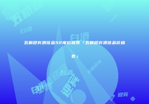 五粮迎宾酒佳品52度价格表「五粮迎宾酒佳品价格表」