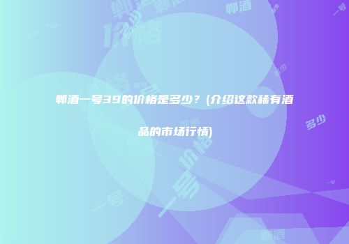 郸酒一号39的价格是多少？(介绍这款稀有酒品的市场行情)