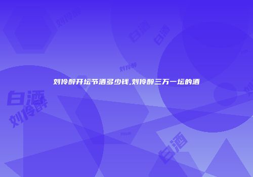 刘伶醉开坛节酒多少钱,刘伶醉三万一坛的酒