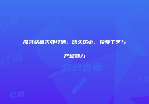 探寻格鲁吉亚红酒：悠久历史、独特工艺与产地魅力