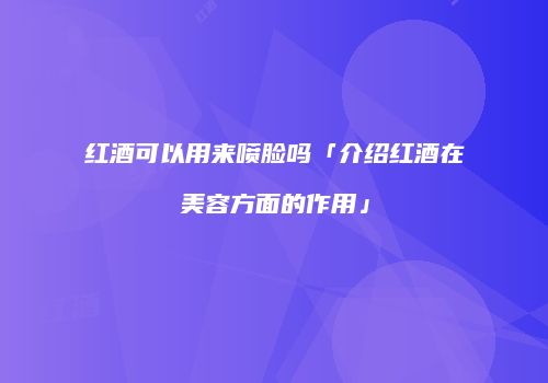 红酒可以用来喷脸吗「介绍红酒在美容方面的作用」