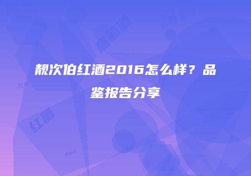 靓次伯红酒2016怎么样？品鉴报告分享