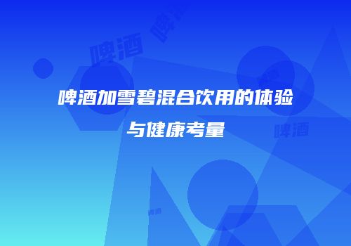 啤酒加雪碧混合饮用的体验与健康考量