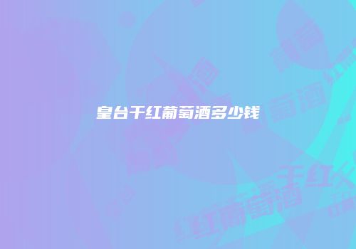 皇台干红葡萄酒多少钱