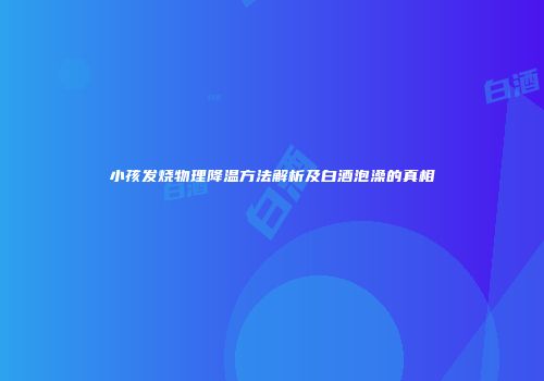 小孩发烧物理降温方法解析及白酒泡澡的真相