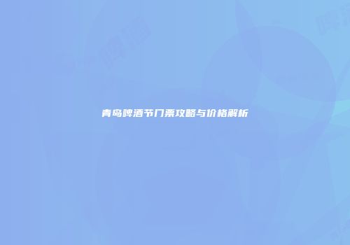青岛啤酒节门票攻略与价格解析
