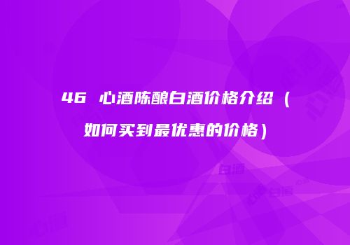 46 心酒陈酿白酒价格介绍（如何买到最优惠的价格）