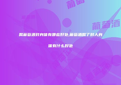 喝葡萄酒对身体有哪些好处,葡萄酒喝了对人身体有什么好处