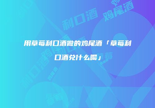 用草莓利口酒做的鸡尾酒「草莓利口酒兑什么喝」
