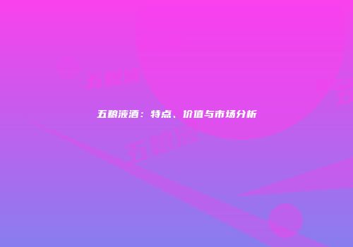 五粮液酒：特点、价值与市场分析