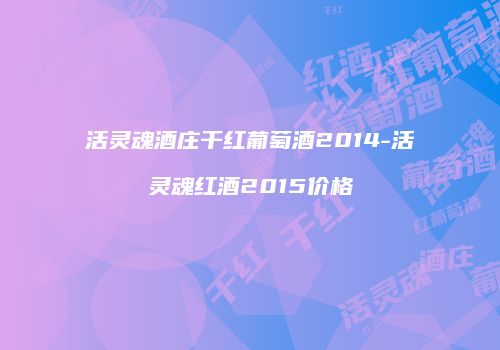 活灵魂酒庄干红葡萄酒2014-活灵魂红酒2015价格