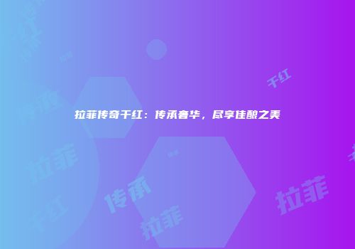 拉菲传奇干红：传承奢华，尽享佳酿之美