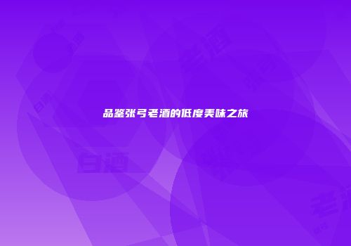 品鉴张弓老酒的低度美味之旅