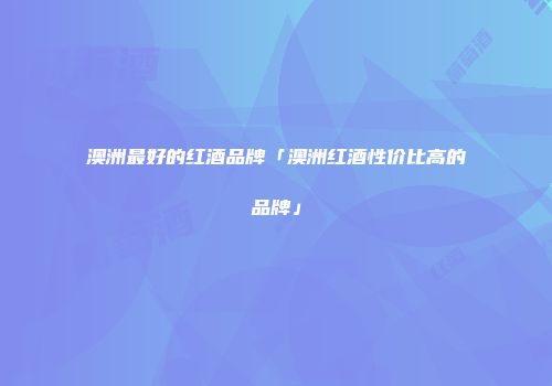 澳洲最好的红酒品牌「澳洲红酒性价比高的品牌」