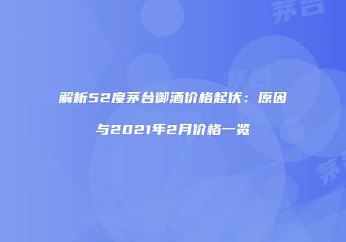 解析52度茅台御酒价格起伏：原因与2021年2月价格一览