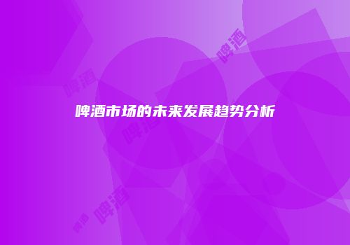啤酒市场的未来发展趋势分析