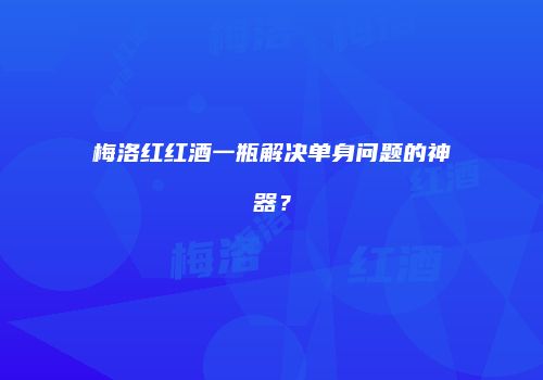 梅洛红红酒一瓶解决单身问题的神器？