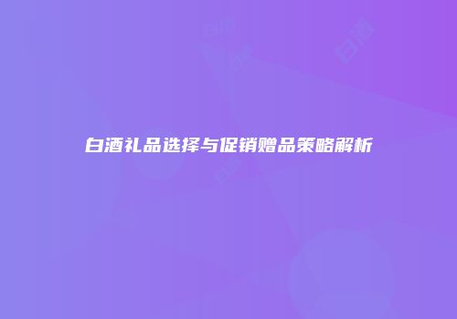 白酒礼品选择与促销赠品策略解析