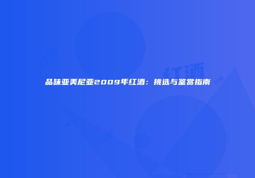 品味亚美尼亚2009年红酒：挑选与鉴赏指南