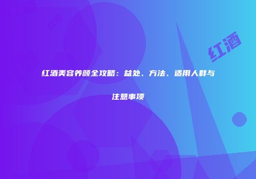红酒美容养颜全攻略：益处、方法、适用人群与注意事项