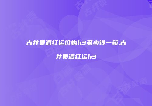 古井贡酒红运价格h3多少钱一箱,古井贡酒红运h3
