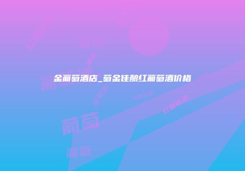 金葡萄酒店_萄金佳酿红葡萄酒价格