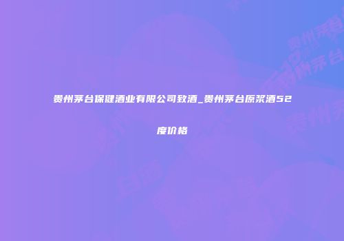 贵州茅台保健酒业有限公司致酒_贵州茅台原浆酒52度价格