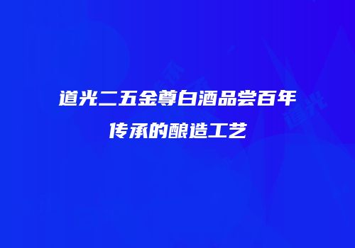 道光二五金尊白酒品尝百年传承的酿造工艺