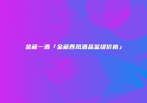 金藏一酒「金藏西凤酒品鉴级价格」