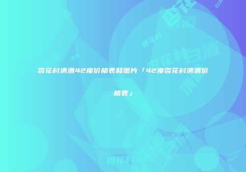 杏花村清酒42度价格表和图片「42度杏花村清酒价格表」