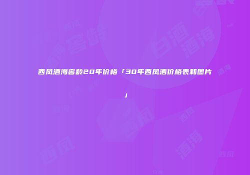西凤酒海窖龄20年价格「30年西凤酒价格表和图片」