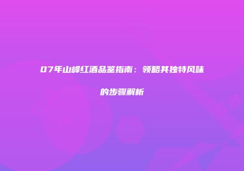 07年山峰红酒品鉴指南：领略其独特风味的步骤解析