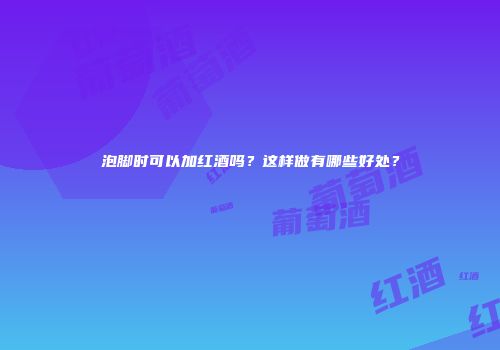 泡脚时可以加红酒吗？这样做有哪些好处？