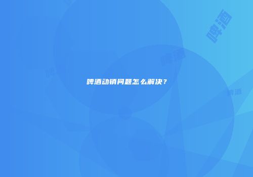 啤酒动销问题怎么解决？
