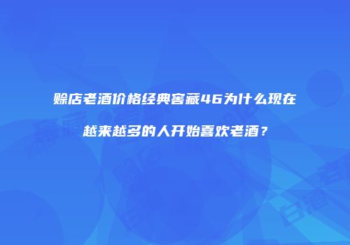赊店老酒价格经典窖藏46为什么现在越来越多的人开始喜欢老酒？