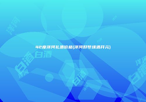 42度洋河礼酒价格(洋河好梦缘酒开元)