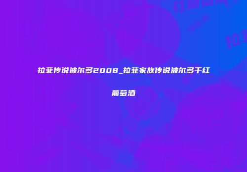拉菲传说波尔多2008_拉菲家族传说波尔多干红葡萄酒