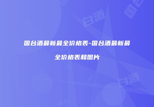 国台酒最新最全价格表-国台酒最新最全价格表和图片