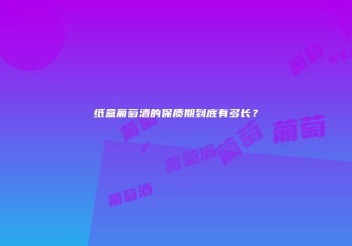 纸盒葡萄酒的保质期到底有多长？