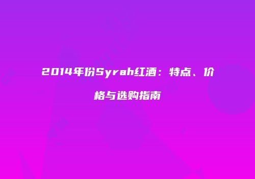 2014年份Syrah红酒：特点、价格与选购指南