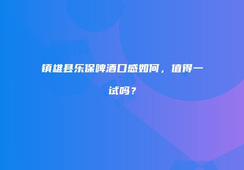 镇雄县乐保啤酒口感如何，值得一试吗？
