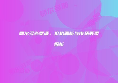 鄂尔多斯贡酒：价格解析与市场表现探析