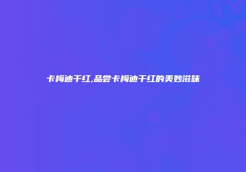 卡梅迪干红,品尝卡梅迪干红的美妙滋味