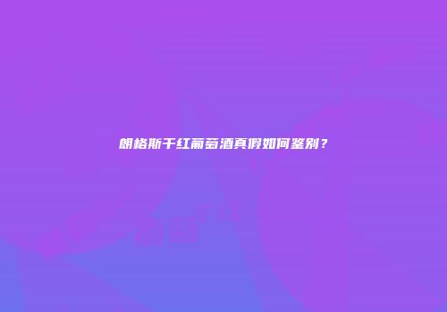 朗格斯干红葡萄酒真假如何鉴别？