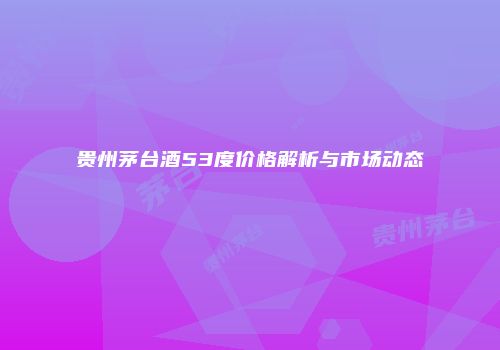 贵州茅台酒53度价格解析与市场动态
