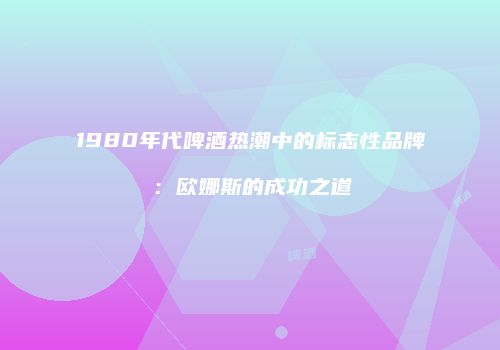 1980年代啤酒热潮中的标志性品牌：欧娜斯的成功之道