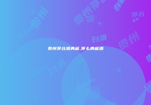 贵州茅台酒典藏,茅么典藏酒